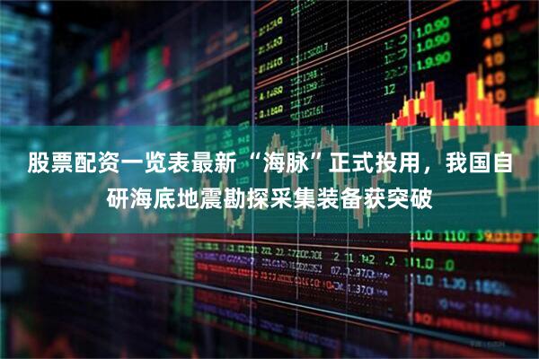 股票配资一览表最新 “海脉”正式投用，我国自研海底地震勘探采集装备获突破