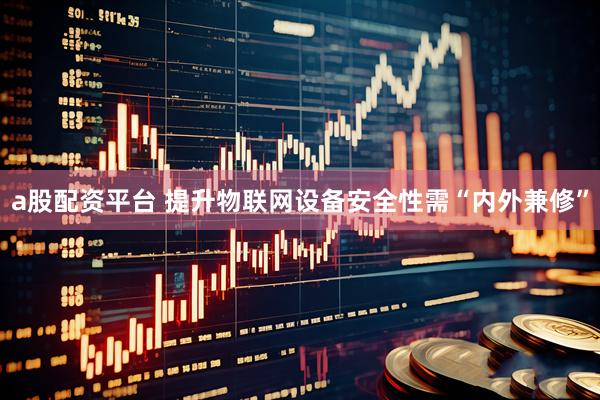 a股配资平台 提升物联网设备安全性需“内外兼修”