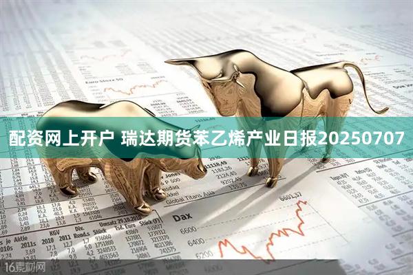 配资网上开户 瑞达期货苯乙烯产业日报20250707