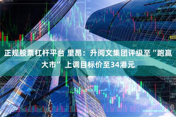 正规股票杠杆平台 里昂：升阅文集团评级至“跑赢大市” 上调目标价至34港元