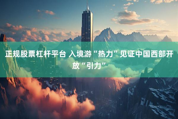 正规股票杠杆平台 入境游“热力”见证中国西部开放“引力”