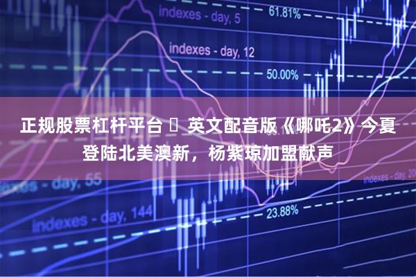 正规股票杠杆平台 ​英文配音版《哪吒2》今夏登陆北美澳新，杨紫琼加盟献声