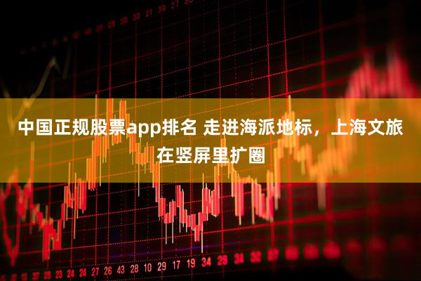 中国正规股票app排名 走进海派地标，上海文旅在竖屏里扩圈