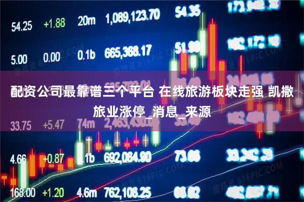 配资公司最靠谱三个平台 在线旅游板块走强 凯撒旅业涨停_消息_来源