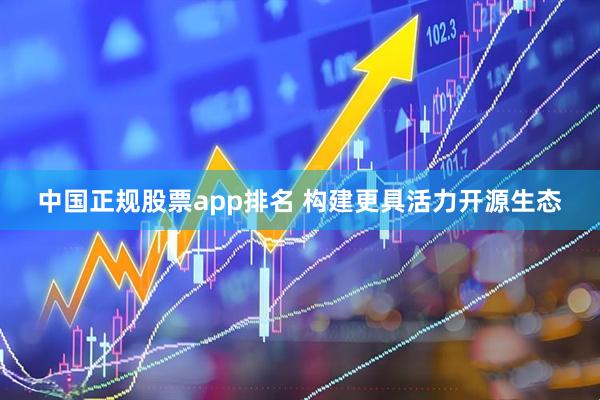 中国正规股票app排名 构建更具活力开源生态