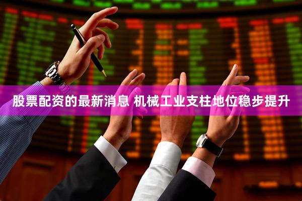 股票配资的最新消息 机械工业支柱地位稳步提升