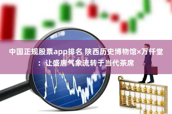中国正规股票app排名 陕西历史博物馆×万仟堂：让盛唐气象流转于当代茶席