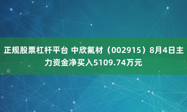 正规股票杠杆平台 中欣氟材（002915）8月4日主力资金净买入5109.74万元
