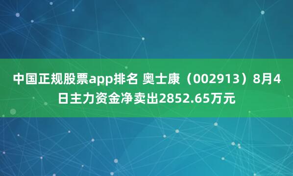 中国正规股票app排名 奥士康（002913）8月4日主力资金净卖出2852.65万元