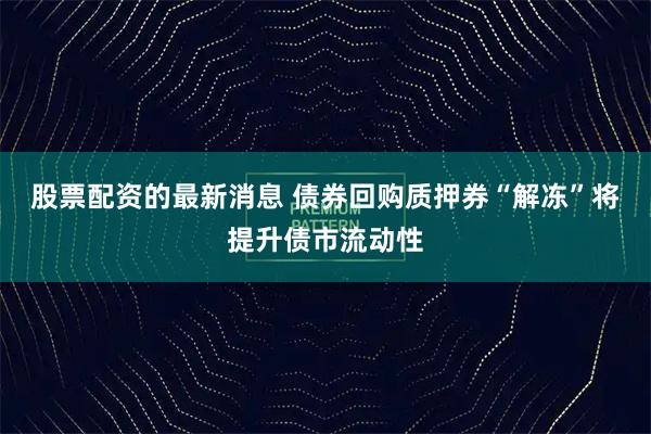 股票配资的最新消息 债券回购质押券“解冻”将提升债市流动性
