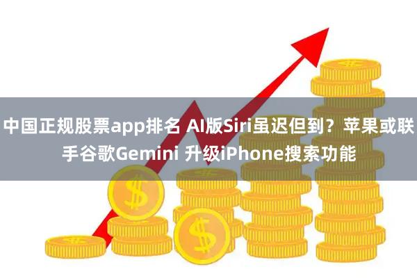 中国正规股票app排名 AI版Siri虽迟但到？苹果或联手谷歌Gemini 升级iPhone搜索功能