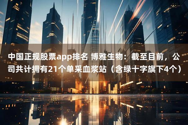 中国正规股票app排名 博雅生物：截至目前，公司共计拥有21个单采血浆站（含绿十字旗下4个）