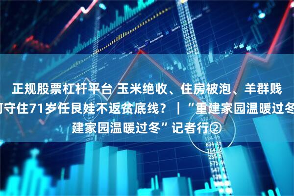 正规股票杠杆平台 玉米绝收、住房被泡、羊群贱卖……如何守住71岁任艮娃不返贫底线？｜“重建家园温暖过冬”记者行②