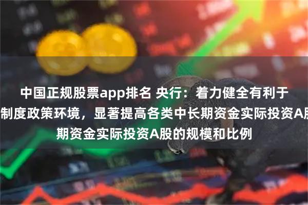 中国正规股票app排名 央行：着力健全有利于“长钱长投”的制度政策环境，显著提高各类中长期资金实际投资A股的规模和比例
