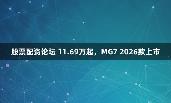 股票配资论坛 11.69万起，MG7 2026款上市