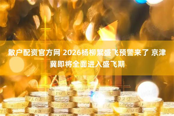 散户配资官方网 2026杨柳絮盛飞预警来了 京津冀即将全面进入盛飞期