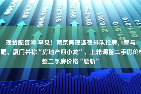 现货配资网 罕见！南京再现连夜排队抢房，曾与苏州、合肥、厦门并称“房地产四小龙”，上轮调整二手房价格“腰斩”
