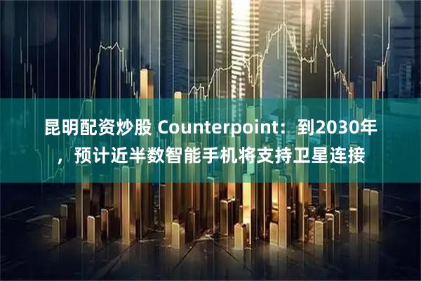 昆明配资炒股 Counterpoint：到2030年，预计近半数智能手机将支持卫星连接