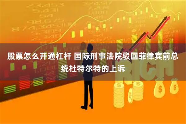 股票怎么开通杠杆 国际刑事法院驳回菲律宾前总统杜特尔特的上诉
