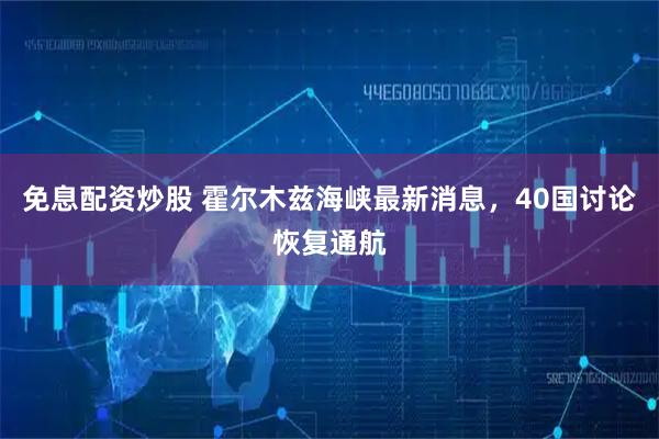 免息配资炒股 霍尔木兹海峡最新消息，40国讨论恢复通航
