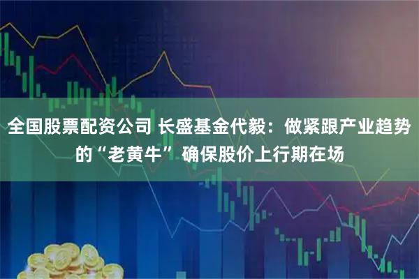 全国股票配资公司 长盛基金代毅：做紧跟产业趋势的“老黄牛” 确保股价上行期在场