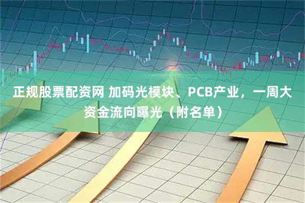 正规股票配资网 加码光模块、PCB产业，一周大资金流向曝光（附名单）
