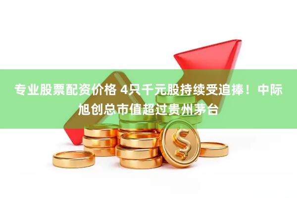专业股票配资价格 4只千元股持续受追捧！中际旭创总市值超过贵州茅台