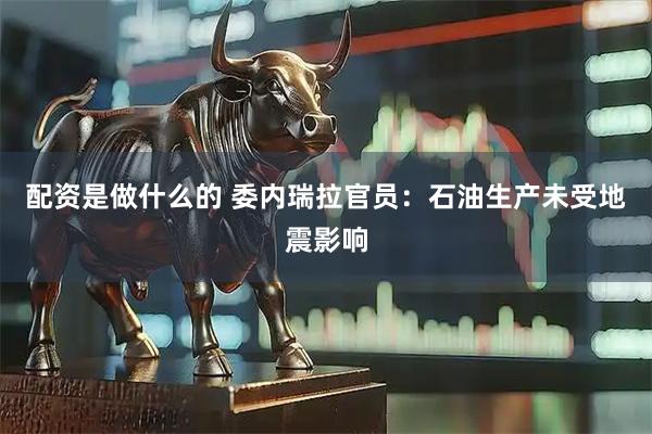 配资是做什么的 委内瑞拉官员：石油生产未受地震影响