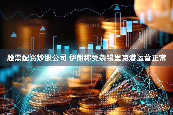 股票配资炒股公司 伊朗称受袭锡里克港运营正常